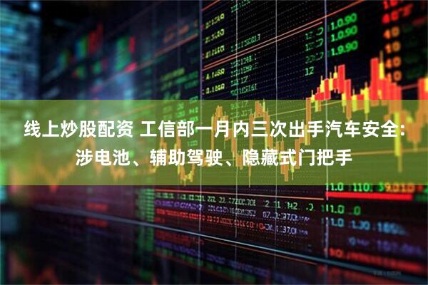 线上炒股配资 工信部一月内三次出手汽车安全:涉电池、辅助驾驶、隐藏式门把手