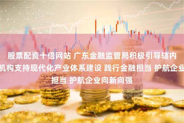 股票配资十倍网站 广东金融监管局积极引导辖内银行保险机构支持现代化产业体系建设 践行金融担当 护航企业向新向强