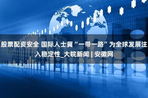 股票配资安全 国际人士冀“一带一路”为全球发展注入稳定性_大皖新闻 | 安徽网