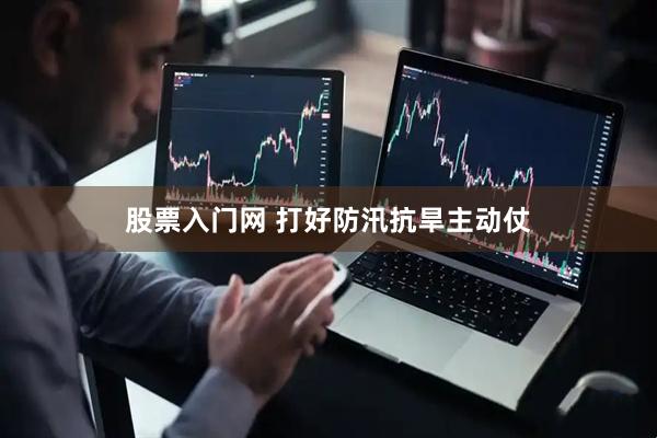 股票入门网 打好防汛抗旱主动仗