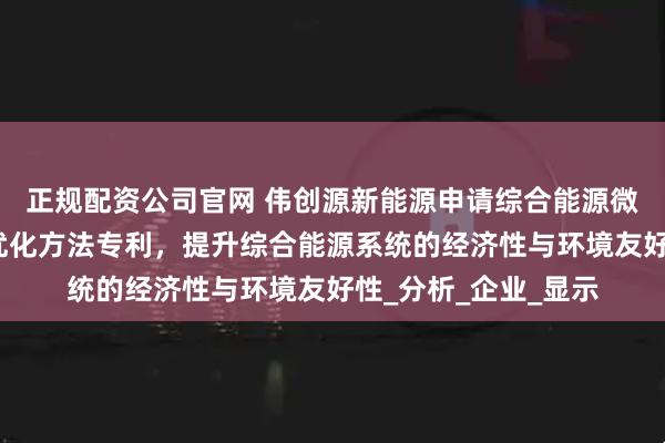 正规配资公司官网 伟创源新能源申请综合能源微网群能源共享策略优化方法专利，提升综合能源系统的经济性与环境友好性_分析_企业_显示