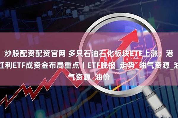 炒股配资配资官网 多只石油石化板块ETF上涨；港股红利ETF成资金布局重点丨ETF晚报_走势_油气资源_油价