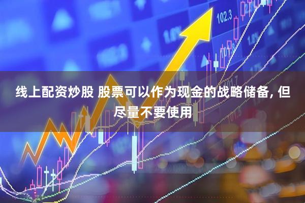 线上配资炒股 股票可以作为现金的战略储备, 但尽量不要使用