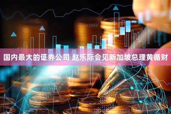 国内最大的证券公司 赵乐际会见新加坡总理黄循财