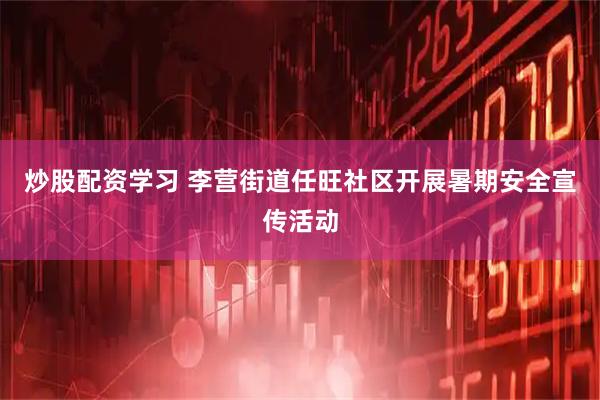 炒股配资学习 李营街道任旺社区开展暑期安全宣传活动