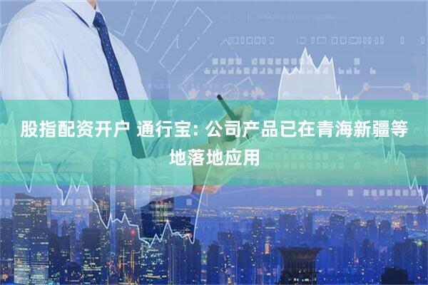 股指配资开户 通行宝: 公司产品已在青海新疆等地落地应用