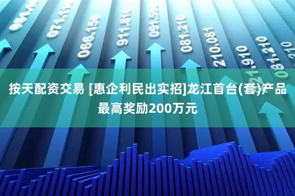 按天配资交易 [惠企利民出实招]龙江首台(套)产品最高奖励200万元