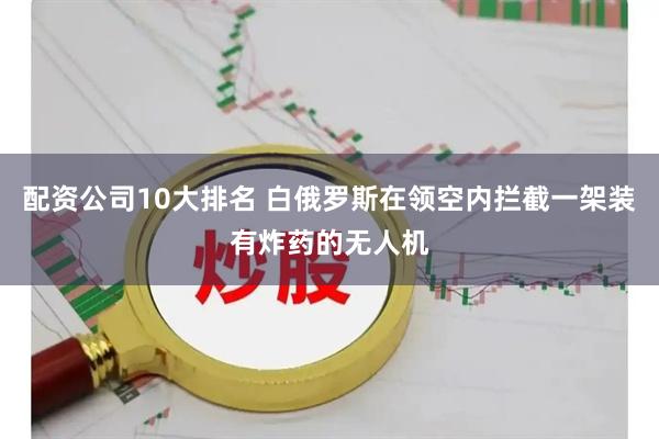 配资公司10大排名 白俄罗斯在领空内拦截一架装有炸药的无人机