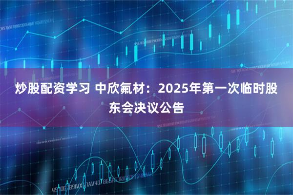 炒股配资学习 中欣氟材：2025年第一次临时股东会决议公告