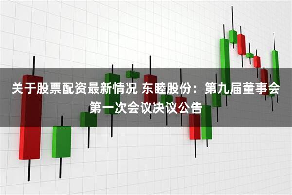 关于股票配资最新情况 东睦股份：第九届董事会第一次会议决议公告