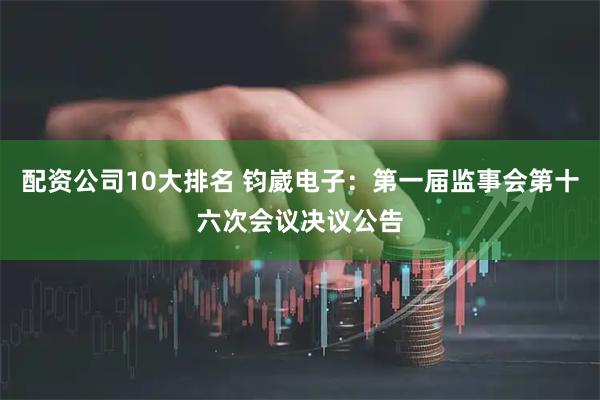 配资公司10大排名 钧崴电子：第一届监事会第十六次会议决议公告