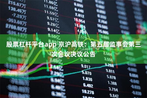 股票杠杆平台app 京沪高铁：第五届监事会第三次会议决议公告
