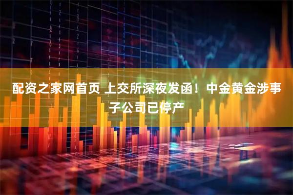配资之家网首页 上交所深夜发函！中金黄金涉事子公司已停产