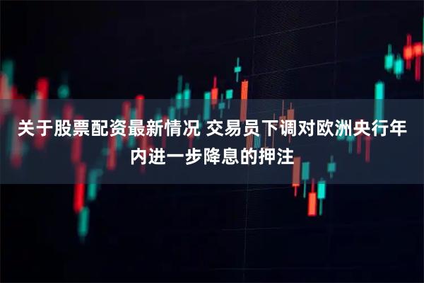 关于股票配资最新情况 交易员下调对欧洲央行年内进一步降息的押注