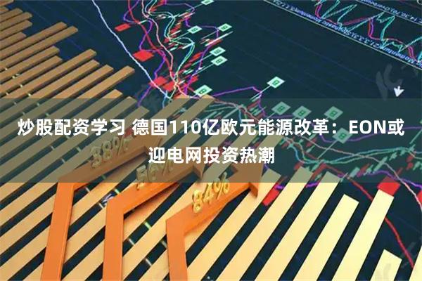 炒股配资学习 德国110亿欧元能源改革：EON或迎电网投资热潮