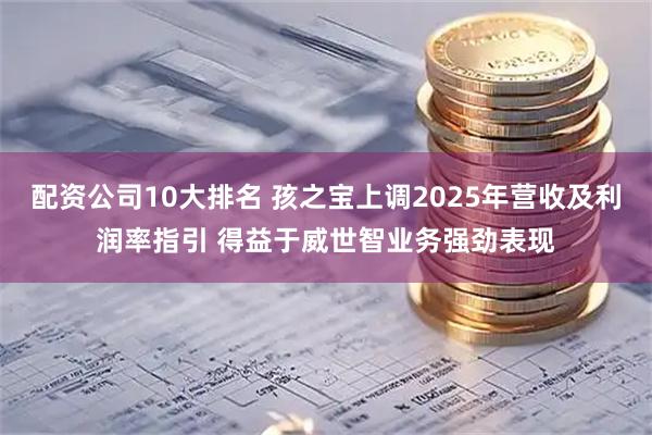 配资公司10大排名 孩之宝上调2025年营收及利润率指引 得益于威世智业务强劲表现