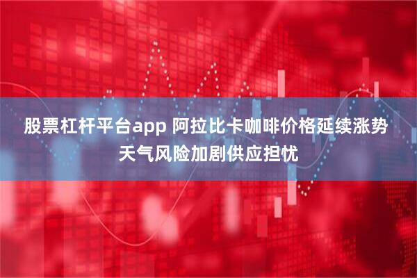股票杠杆平台app 阿拉比卡咖啡价格延续涨势 天气风险加剧供应担忧