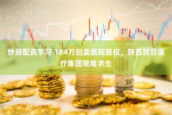 炒股配资学习 184万拍卖医院股权，陕西民营医疗集团艰难求生