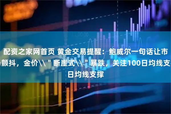 配资之家网首页 黄金交易提醒：鲍威尔一句话让市场颤抖，金价\＂断崖式\＂暴跌，关注100日均线支撑