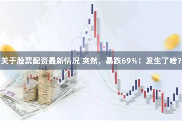 关于股票配资最新情况 突然，暴跌69%！发生了啥？