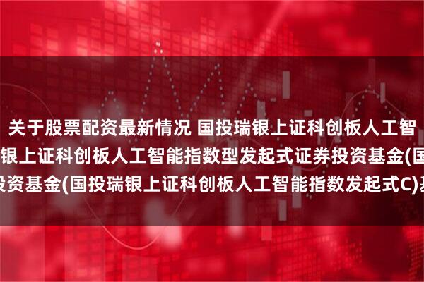 关于股票配资最新情况 国投瑞银上证科创板人工智能指数发起式C: 国投瑞银上证科创板人工智能指数型发起式证券投资基金(国投瑞银上证科创板人工智能指数发起式C)基金产品资料概要
