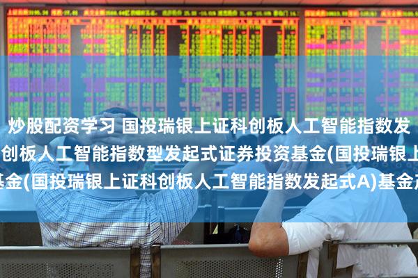 炒股配资学习 国投瑞银上证科创板人工智能指数发起式A: 国投瑞银上证科创板人工智能指数型发起式证券投资基金(国投瑞银上证科创板人工智能指数发起式A)基金产品资料概要