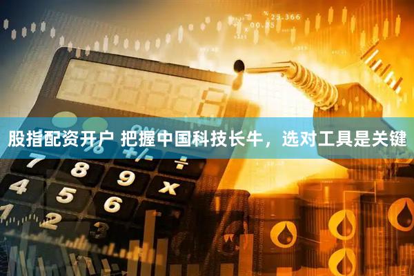 股指配资开户 把握中国科技长牛，选对工具是关键