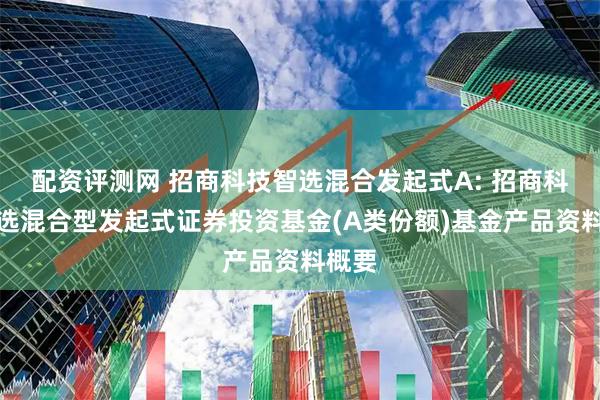 配资评测网 招商科技智选混合发起式A: 招商科技智选混合型发起式证券投资基金(A类份额)基金产品资料概要