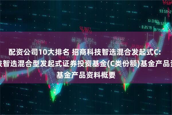 配资公司10大排名 招商科技智选混合发起式C: 招商科技智选混合型发起式证券投资基金(C类份额)基金产品资料概要