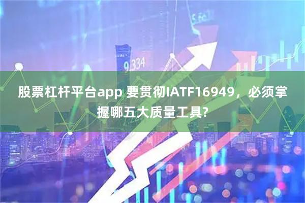 股票杠杆平台app 要贯彻IATF16949，必须掌握哪五大质量工具?